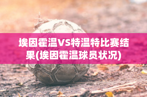 埃因霍温VS特温特比赛结果(埃因霍温球员状况)