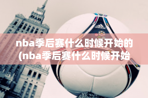 nba季后赛什么时候开始的(nba季后赛什么时候开始的结束)