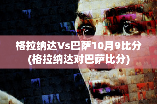 格拉纳达Vs巴萨10月9比分(格拉纳达对巴萨比分)