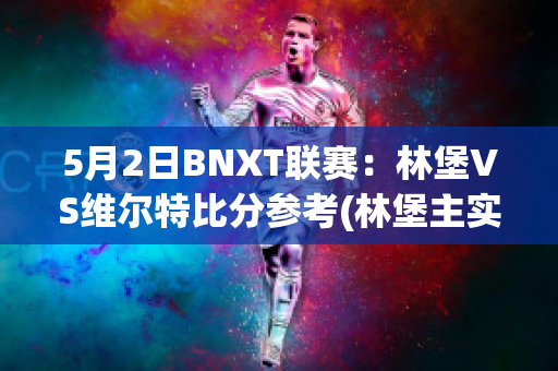 5月2日BNXT联赛：林堡VS维尔特比分参考(林堡主实力)