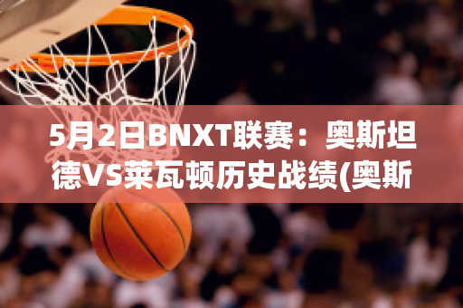 5月2日BNXT联赛：奥斯坦德VS莱瓦顿历史战绩(奥斯坦德足球俱乐部)