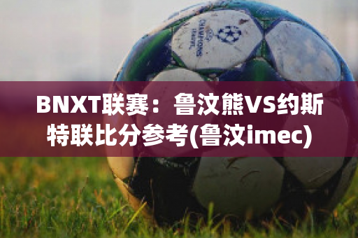 BNXT联赛：鲁汶熊VS约斯特联比分参考(鲁汶imec)