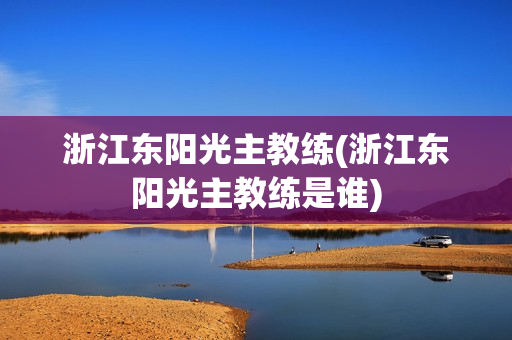 浙江东阳光主教练(浙江东阳光主教练是谁)