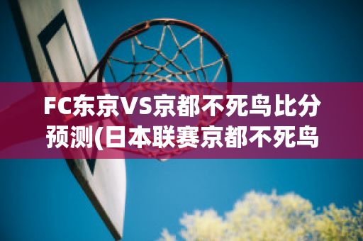 FC东京VS京都不死鸟比分预测(日本联赛京都不死鸟)