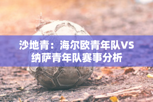 沙地青：海尔欧青年队VS纳萨青年队赛事分析