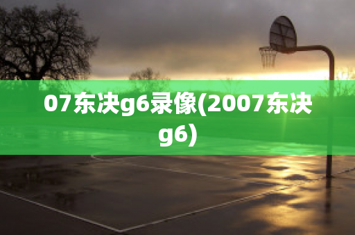 07东决g6录像(2007东决g6)