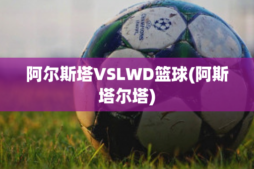 阿尔斯塔VSLWD篮球(阿斯塔尔塔)