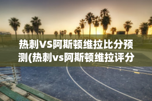 热刺VS阿斯顿维拉比分预测(热刺vs阿斯顿维拉评分)