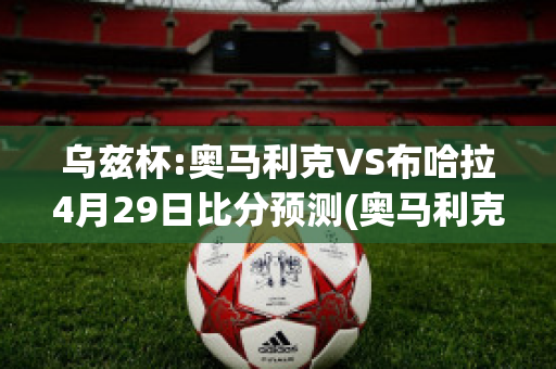 乌兹杯:奥马利克VS布哈拉4月29日比分预测(奥马利克足球俱乐部)