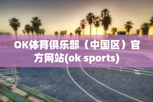 OK体育俱乐部（中国区）官方网站(ok sports)