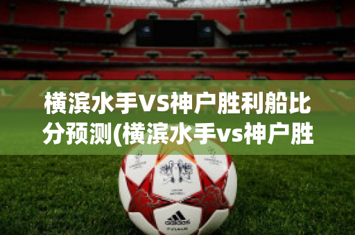 横滨水手VS神户胜利船比分预测(横滨水手vs神户胜利船比分预测分析)