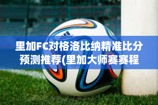 里加FC对格洛比纳精准比分预测推荐(里加大师赛赛程)