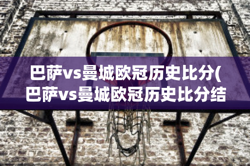 巴萨vs曼城欧冠历史比分(巴萨vs曼城欧冠历史比分结果)