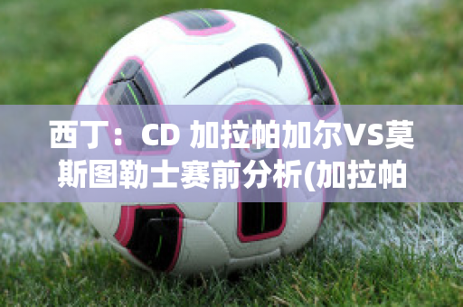 西丁：CD 加拉帕加尔VS莫斯图勒士赛前分析(加拉帕戈斯事件)