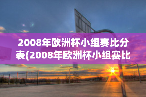 2008年欧洲杯小组赛比分表(2008年欧洲杯小组赛比分表图片)