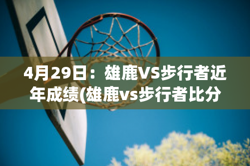 4月29日：雄鹿VS步行者近年成绩(雄鹿vs步行者比分预测)