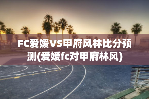 FC爱媛VS甲府风林比分预测(爱媛fc对甲府林风)