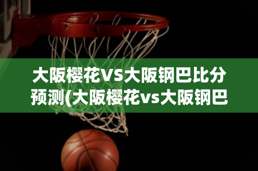 大阪樱花VS大阪钢巴比分预测(大阪樱花vs大阪钢巴比分预测搜狐)