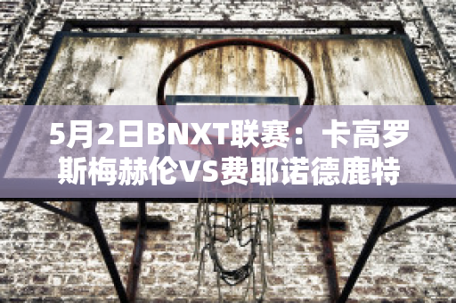 5月2日BNXT联赛：卡高罗斯梅赫伦VS费耶诺德鹿特丹比分推荐