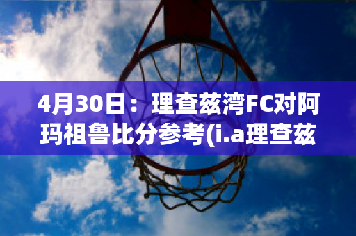 4月30日：理查兹湾FC对阿玛祖鲁比分参考(i.a理查兹)