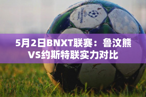 5月2日BNXT联赛：鲁汶熊VS约斯特联实力对比