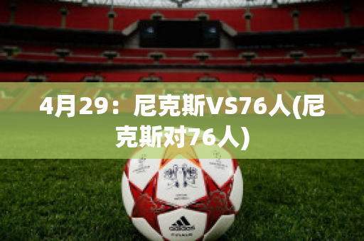 4月29：尼克斯VS76人(尼克斯对76人)