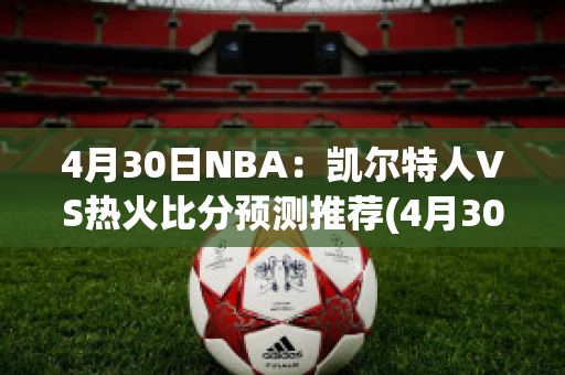 4月30日NBA：凯尔特人VS热火比分预测推荐(4月30日nba:凯尔特人vs热火比分预测推荐数据)