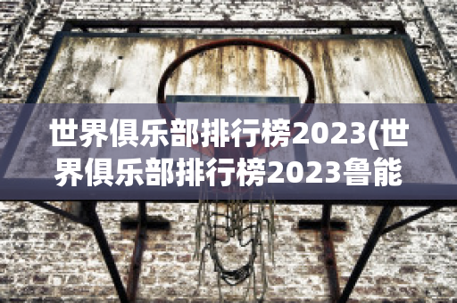 世界俱乐部排行榜2023(世界俱乐部排行榜2023鲁能)