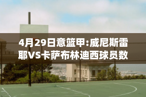 4月29日意篮甲:威尼斯雷耶VS卡萨布林迪西球员数据(威尼斯vs萨勒尼塔纳)