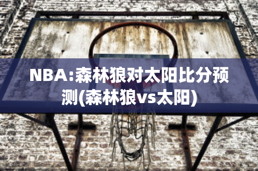 NBA:森林狼对太阳比分预测(森林狼vs太阳)