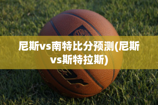 尼斯vs南特比分预测(尼斯vs斯特拉斯)