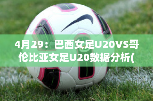 4月29：巴西女足U20VS哥伦比亚女足U20数据分析(巴西队女足)