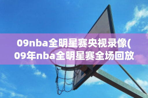 09nba全明星赛央视录像(09年nba全明星赛全场回放)