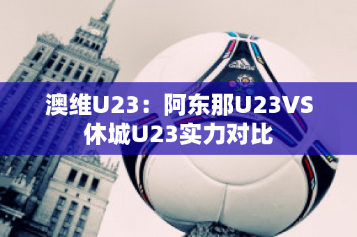 澳维U23：阿东那U23VS休城U23实力对比