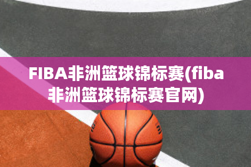 FIBA非洲篮球锦标赛(fiba非洲篮球锦标赛官网)