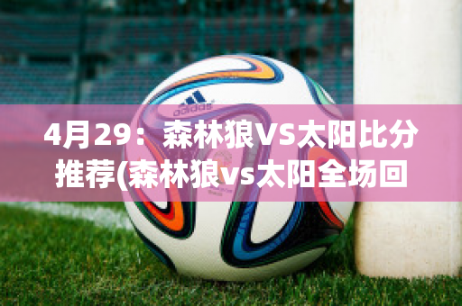 4月29：森林狼VS太阳比分推荐(森林狼vs太阳全场回放)