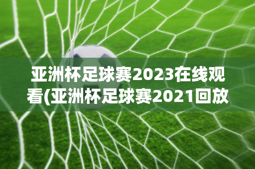 亚洲杯足球赛2023在线观看(亚洲杯足球赛2021回放)