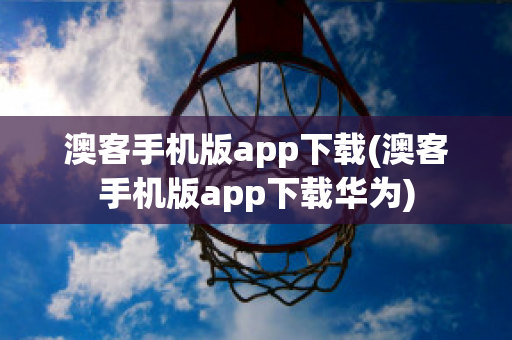 澳客手机版app下载(澳客手机版app下载华为)