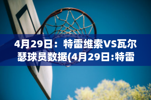 4月29日：特雷维索VS瓦尔瑟球员数据(4月29日:特雷维索vs瓦尔瑟球员数据预测)