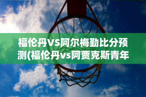 福伦丹VS阿尔梅勤比分预测(福伦丹vs阿贾克斯青年队)