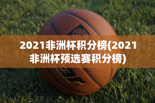 2021非洲杯积分榜(2021非洲杯预选赛积分榜)