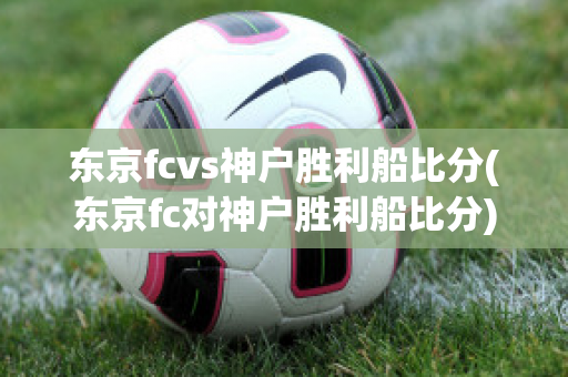 东京fcvs神户胜利船比分(东京fc对神户胜利船比分)