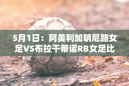 5月1日：阿美利加明尼路女足VS布拉干蒂诺RB女足比分预测