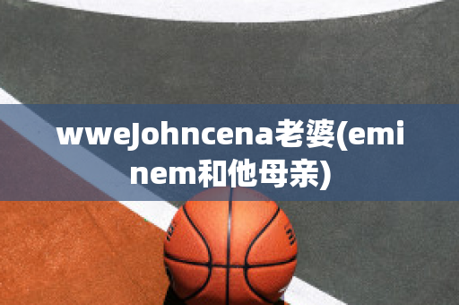 wweJohncena老婆(eminem和他母亲)