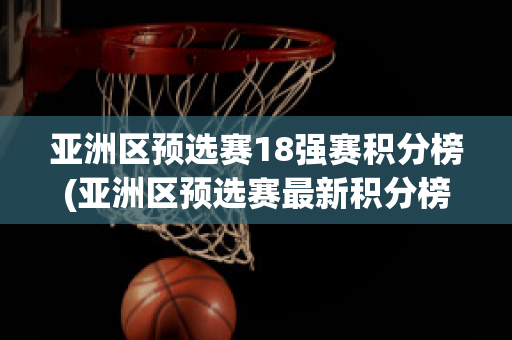 亚洲区预选赛18强赛积分榜(亚洲区预选赛最新积分榜)