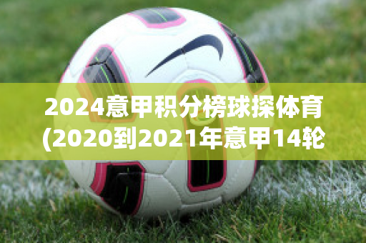 2024意甲积分榜球探体育(2020到2021年意甲14轮积分榜)