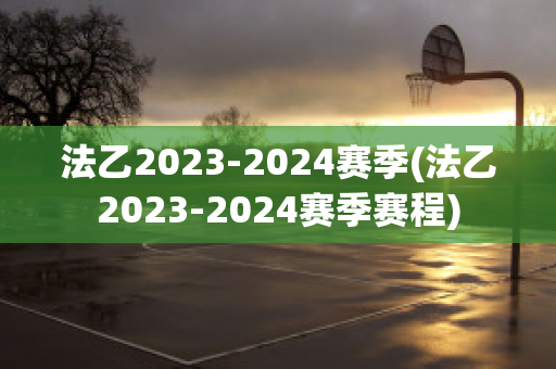 法乙2023-2024赛季(法乙2023-2024赛季赛程)