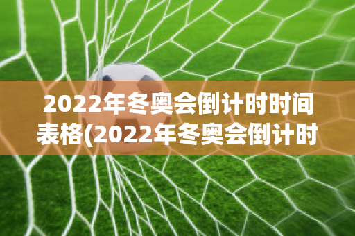 2022年冬奥会倒计时时间表格(2022年冬奥会倒计时时间表格图)