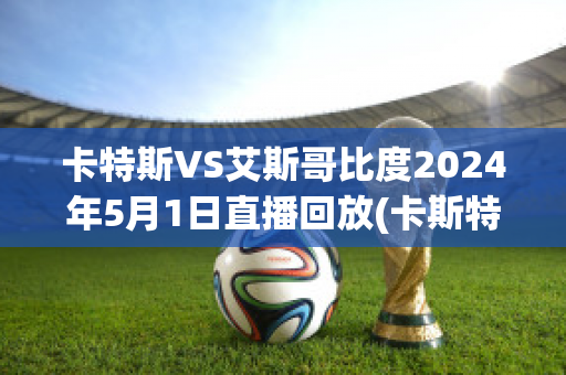 卡特斯VS艾斯哥比度2024年5月1日直播回放(卡斯特2002)