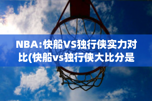 NBA:快船VS独行侠实力对比(快船vs独行侠大比分是多少)